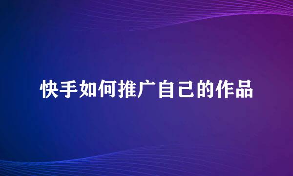 快手如何推广自己的作品