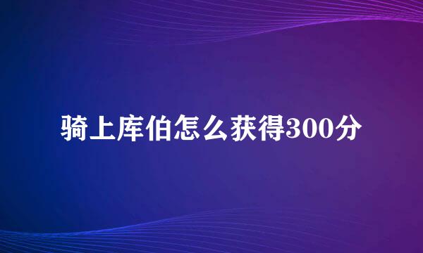 骑上库伯怎么获得300分