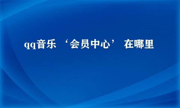 qq音乐 ‘会员中心’ 在哪里