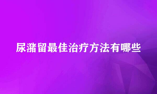 尿潴留最佳治疗方法有哪些