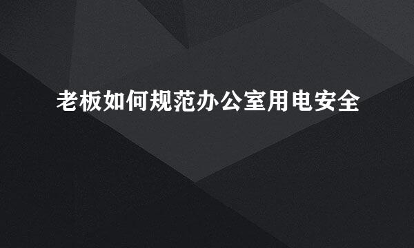老板如何规范办公室用电安全