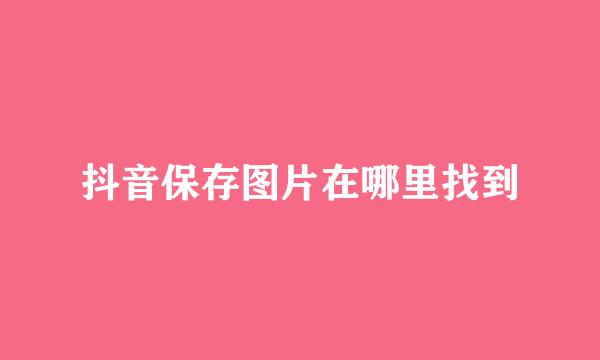 抖音保存图片在哪里找到
