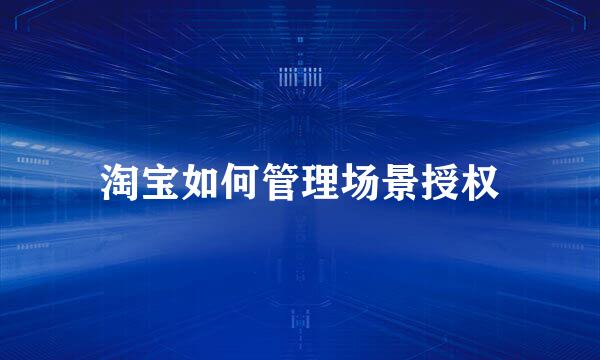 淘宝如何管理场景授权