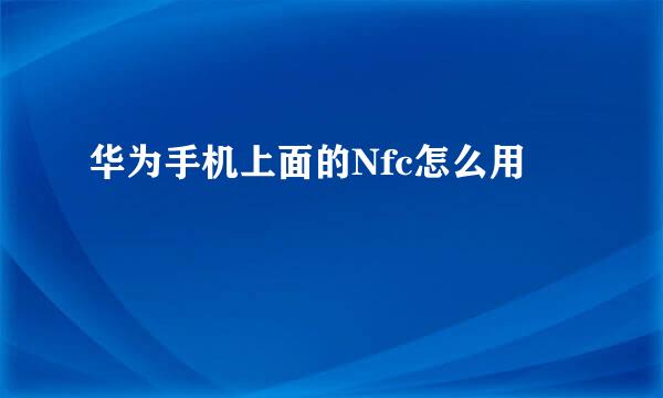 华为手机上面的Nfc怎么用