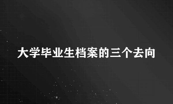 大学毕业生档案的三个去向