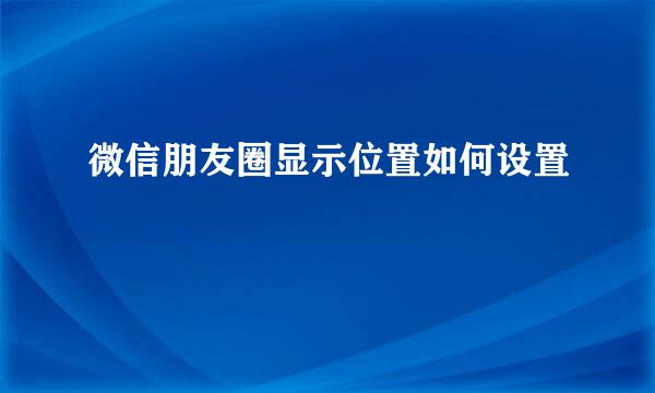 微信朋友圈显示位置如何设置