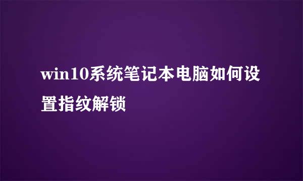 win10系统笔记本电脑如何设置指纹解锁