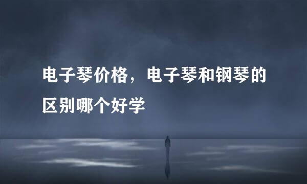 电子琴价格,电子琴和钢琴的区别哪个好学