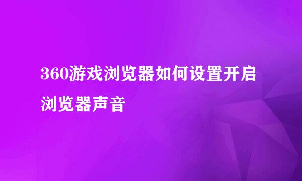360游戏浏览器如何设置开启浏览器声音