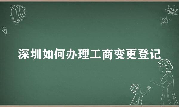 深圳如何办理工商变更登记