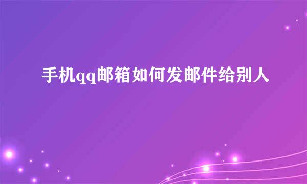 手机qq邮箱如何发邮件给别人