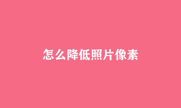 怎么降低照片像素