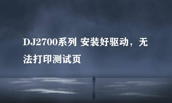 DJ2700系列 安装好驱动,无法打印测试页