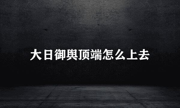 大日御舆顶端怎么上去