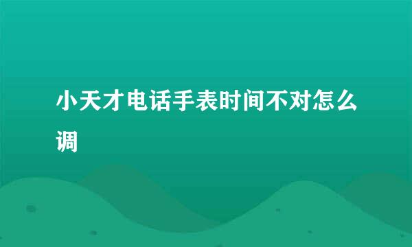 小天才电话手表时间不对怎么调