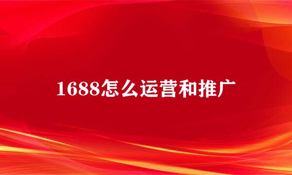 1688怎么运营和推广
