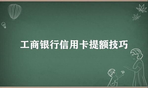 工商银行信用卡提额技巧