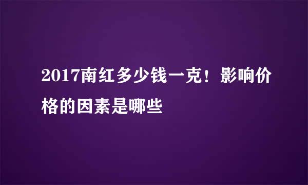 2017南红多少钱一克！影响价格的因素是哪些