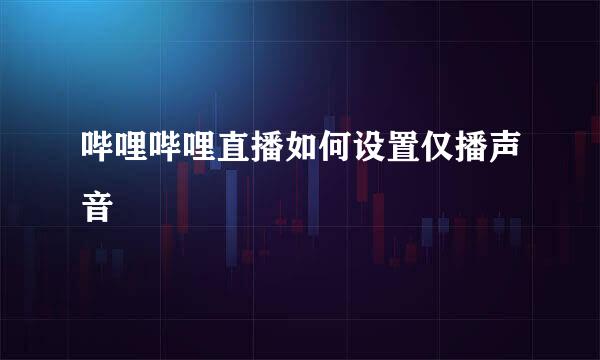 哔哩哔哩直播如何设置仅播声音