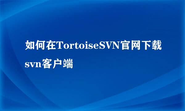 如何在TortoiseSVN官网下载svn客户端