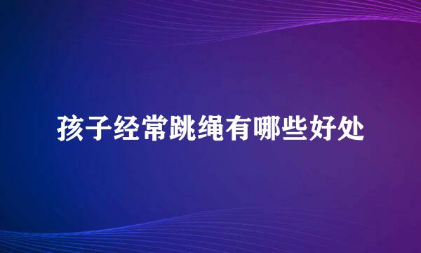 孩子经常跳绳有哪些好处