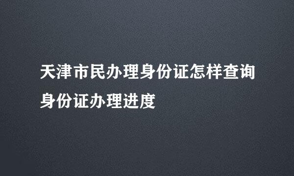 天津市民办理身份证怎样查询身份证办理进度