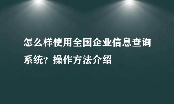 怎么样使用全国企业信息查询系统?操作方法介绍