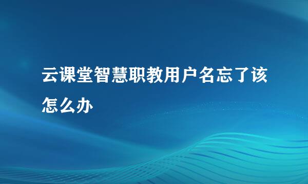 云课堂智慧职教用户名忘了该怎么办