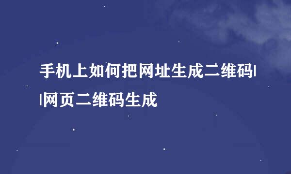 手机上如何把网址生成二维码||网页二维码生成