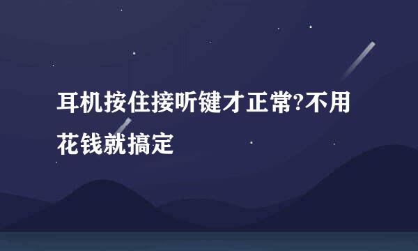 耳机按住接听键才正常?不用花钱就搞定