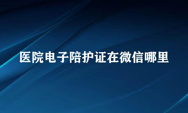医院电子陪护证在微信哪里