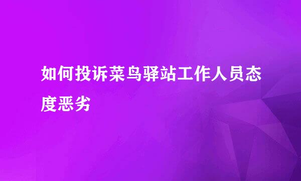 如何投诉菜鸟驿站工作人员态度恶劣