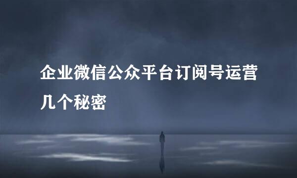 企业微信公众平台订阅号运营几个秘密