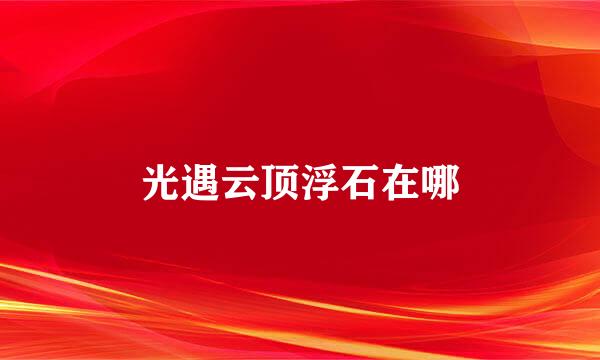 光遇云顶浮石在哪