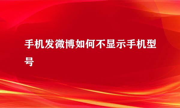 手机发微博如何不显示手机型号