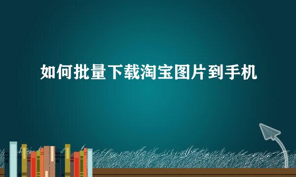 如何批量下载淘宝图片到手机