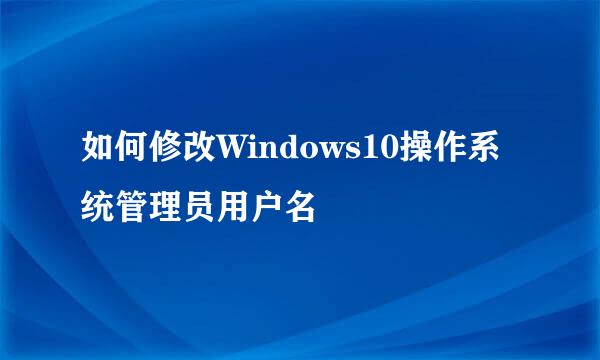 如何修改Windows10操作系统管理员用户名