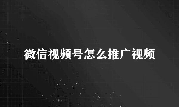 微信视频号怎么推广视频