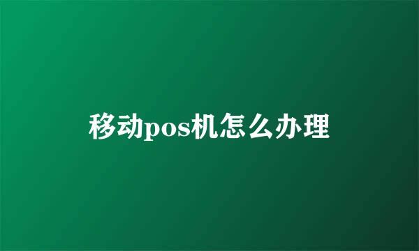 移动pos机怎么办理