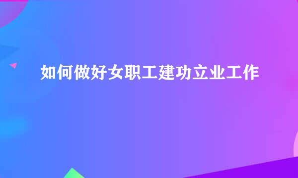 如何做好女职工建功立业工作