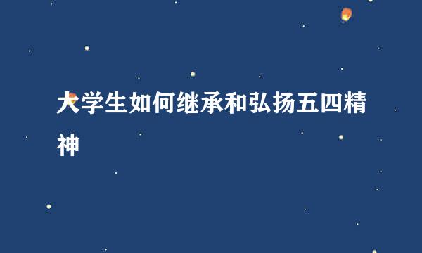 大学生如何继承和弘扬五四精神