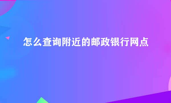 怎么查询附近的邮政银行网点