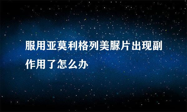 服用亚莫利格列美脲片出现副作用了怎么办