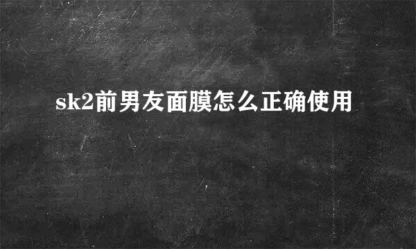 sk2前男友面膜怎么正确使用