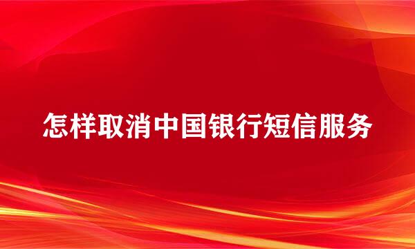 怎样取消中国银行短信服务