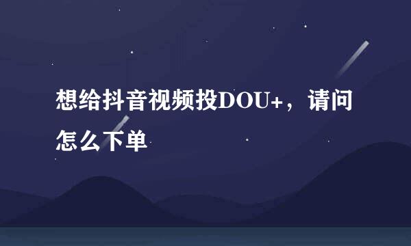 想给抖音视频投DOU+，请问怎么下单
