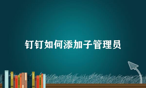 钉钉如何添加子管理员