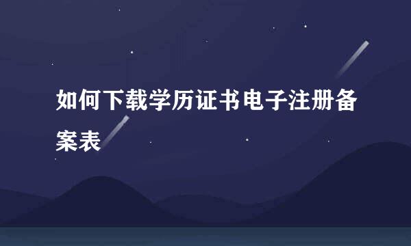 如何下载学历证书电子注册备案表