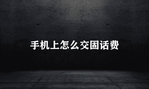 手机上怎么交固话费