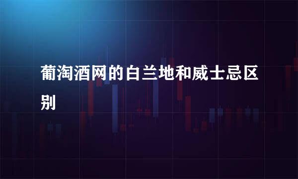 葡淘酒网的白兰地和威士忌区别